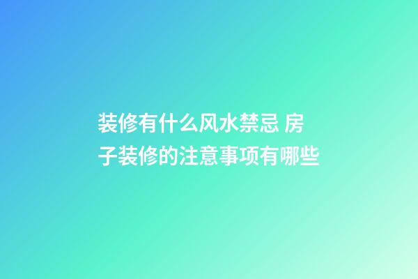 装修有什么风水禁忌 房子装修的注意事项有哪些